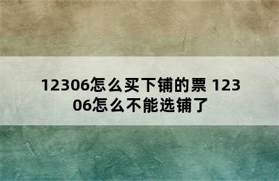 12306怎么买下铺的票 12306怎么不能选铺了